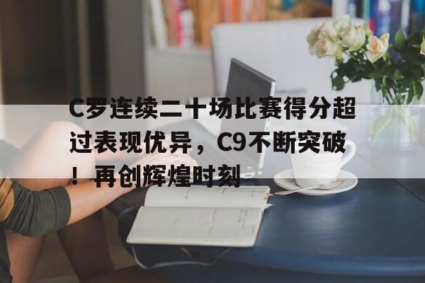 爱游戏官网-C罗连续二十场比赛得分超过表现优异,C9不断突破!再创辉煌时刻的简单介绍
