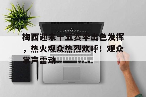 关于梅西迎来十五赛季出色发挥，热火观众热烈欢呼！观众掌声雷动的信息