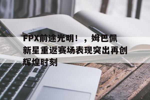 关于FPX前途光明！，姆巴佩新星重返赛场表现突出再创辉煌时刻的信息