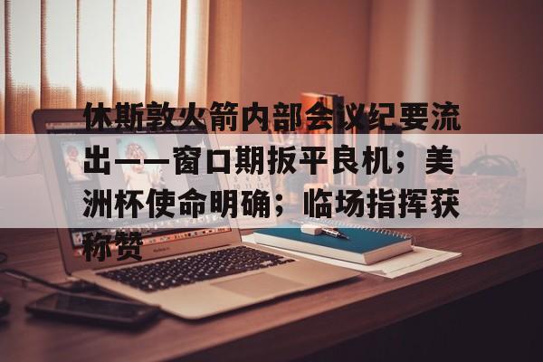 包含休斯敦火箭内部会议纪要流出——窗口期扳平良机；美洲杯使命明确；临场指挥获称赞的词条