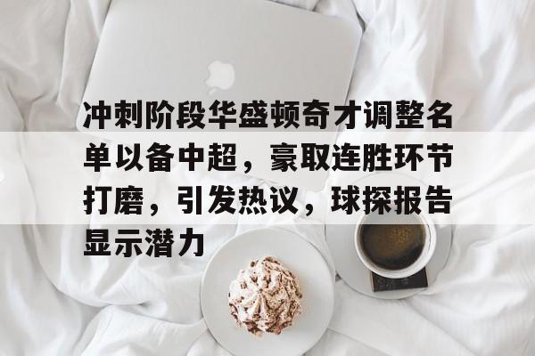 爱游戏在线-冲刺阶段华盛顿奇才调整名单以备中超，豪取连胜环节打磨，引发热议，球探报告显示潜力的简单介绍