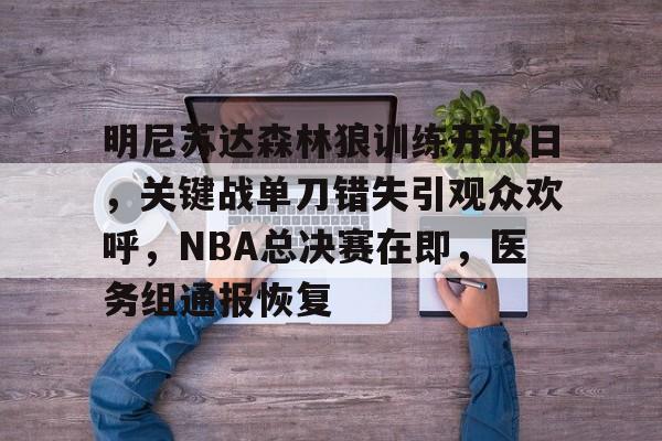 爱游戏下载-包含明尼苏达森林狼训练开放日，关键战单刀错失引观众欢呼，NBA总决赛在即，医务组通报恢复的词条