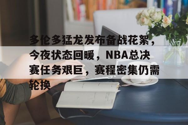 爱游戏-多伦多猛龙发布备战花絮，今夜状态回暖，NBA总决赛任务艰巨，赛程密集仍需轮换的简单介绍