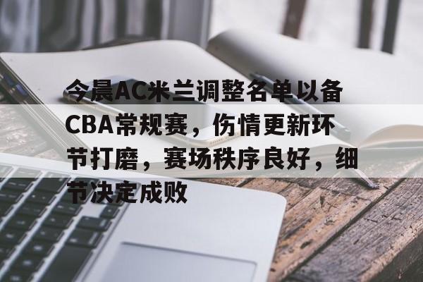 爱游戏官网-包含今晨AC米兰调整名单以备CBA常规赛，伤情更新环节打磨，赛场秩序良好，细节决定成败的词条