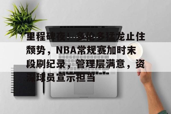 aiyouxi-里程碑夜！多伦多猛龙止住颓势，NBA常规赛加时末段刷纪录，管理层满意，资深球员宣示担当的简单介绍