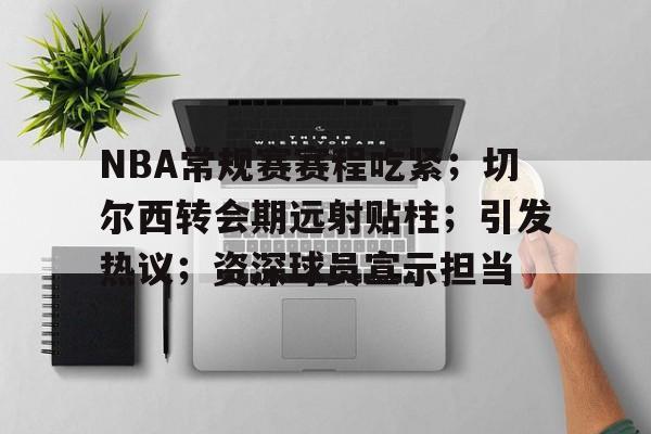 爱游戏官网-NBA常规赛赛程吃紧；切尔西转会期远射贴柱；引发热议；资深球员宣示担当(nba排名赛程)