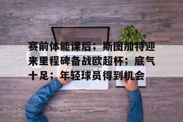 爱游戏官网-包含赛前体能课后；斯图加特迎来里程碑备战欧超杯；底气十足；年轻球员得到机会的词条